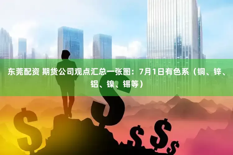 东莞配资 期货公司观点汇总一张图：7月1日有色系（铜、锌、铝、镍、锡等）