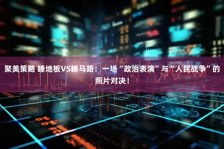 聚美策略 睡地板VS睡马路：一场“政治表演”与“人民战争”的照片对决！