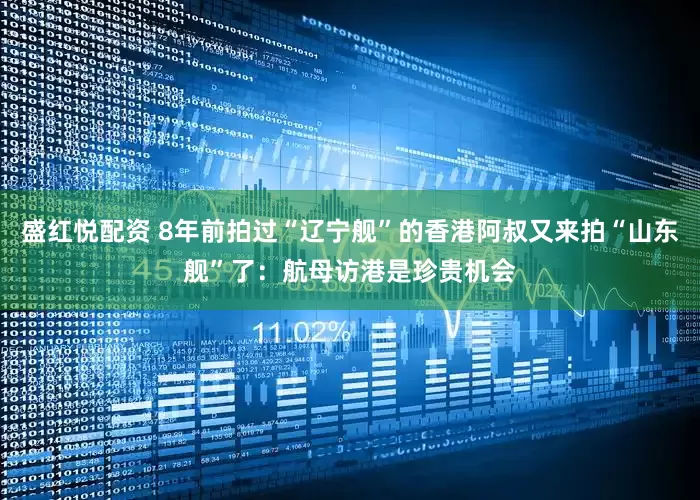 盛红悦配资 8年前拍过“辽宁舰”的香港阿叔又来拍“山东舰”了：航母访港是珍贵机会