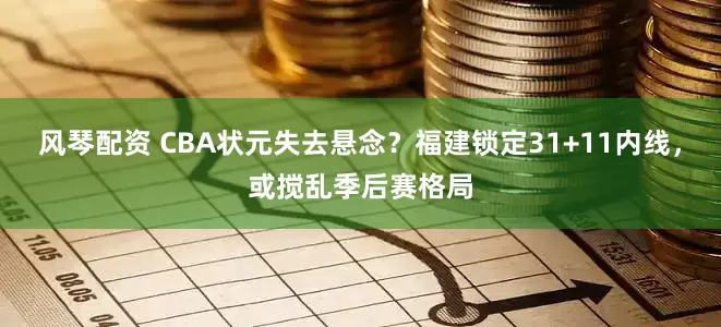 风琴配资 CBA状元失去悬念？福建锁定31+11内线，或搅乱季后赛格局