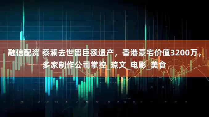 融信配资 蔡澜去世留巨额遗产，香港豪宅价值3200万，多家制作公司掌控_琼文_电影_美食