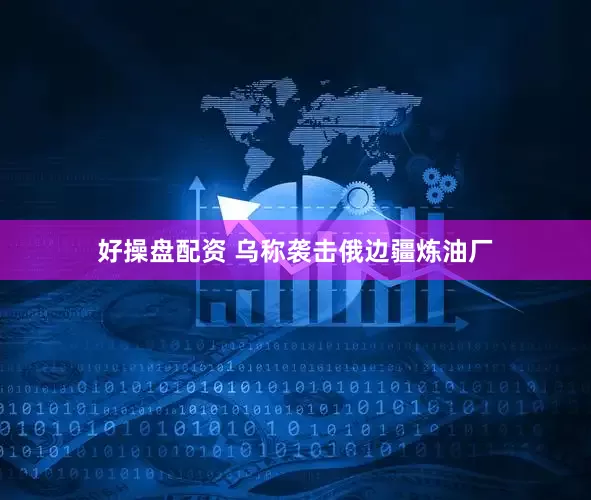 好操盘配资 乌称袭击俄边疆炼油厂
