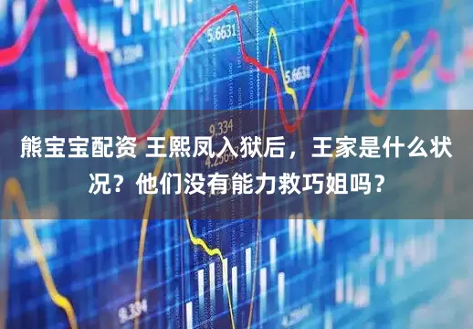 熊宝宝配资 王熙凤入狱后，王家是什么状况？他们没有能力救巧姐吗？
