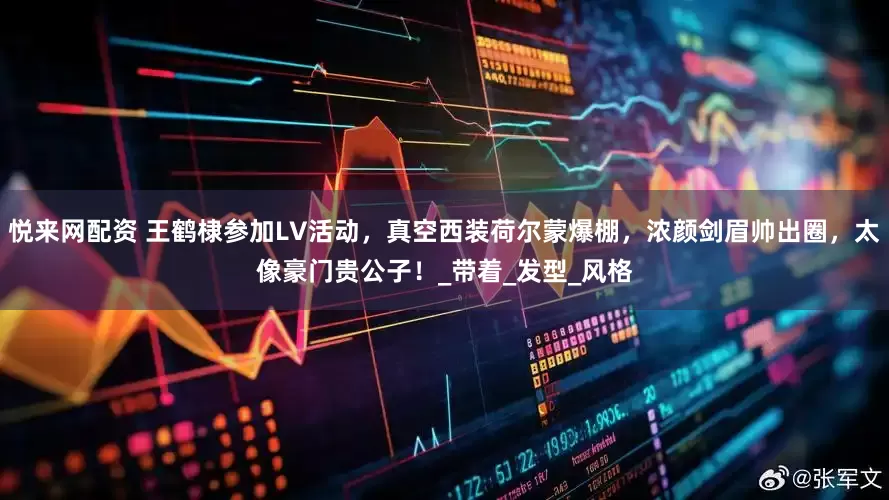 悦来网配资 王鹤棣参加LV活动，真空西装荷尔蒙爆棚，浓颜剑眉帅出圈，太像豪门贵公子！_带着_发型_风格