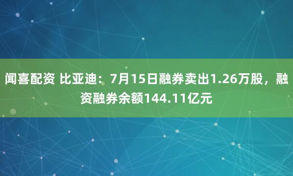 闻喜配资 比亚迪：7月15日融券卖出1.26万股，融资融券余额144.11亿元