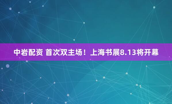 中岩配资 首次双主场！上海书展8.13将开幕