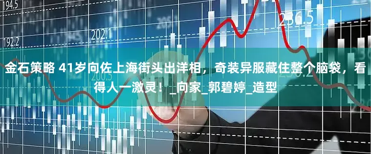 金石策略 41岁向佐上海街头出洋相，奇装异服藏住整个脑袋，看得人一激灵！_向家_郭碧婷_造型
