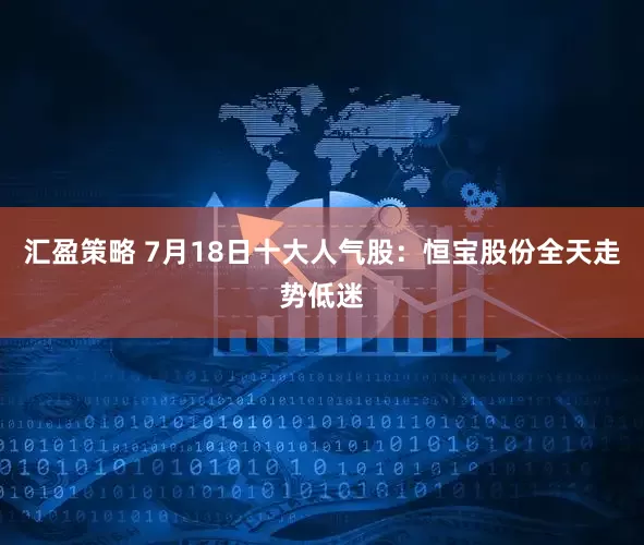 汇盈策略 7月18日十大人气股：恒宝股份全天走势低迷