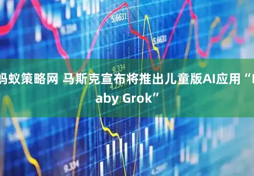 蚂蚁策略网 马斯克宣布将推出儿童版AI应用“Baby Grok”
