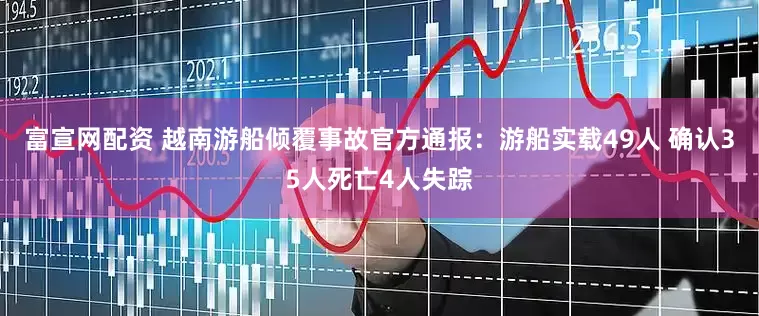 富宣网配资 越南游船倾覆事故官方通报：游船实载49人 确认35人死亡4人失踪
