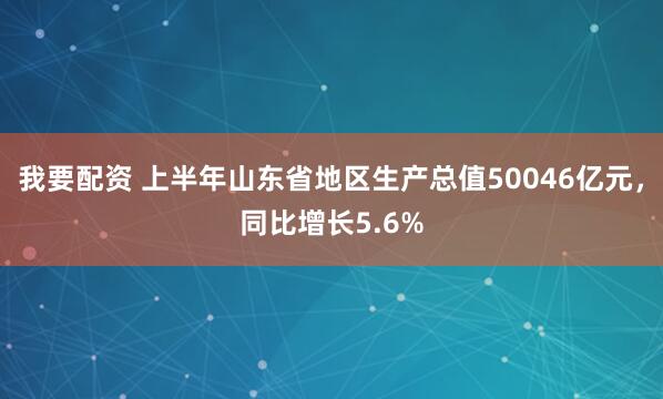 我要配资 上半年山东省地区生产总值50046亿元，同比增长5.6%