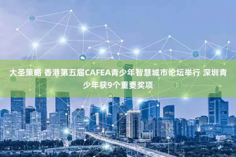 大圣策略 香港第五届CAFEA青少年智慧城市论坛举行 深圳青少年获9个重要奖项