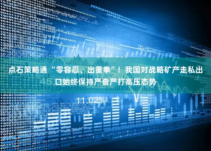 点石策略通 “零容忍、出重拳”！我国对战略矿产走私出口始终保持严查严打高压态势
