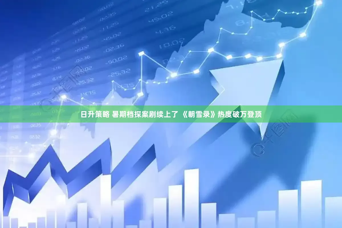 日升策略 暑期档探案剧续上了 《朝雪录》热度破万登顶