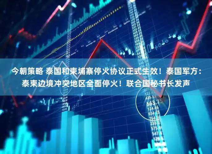 今朝策略 泰国和柬埔寨停火协议正式生效！泰国军方：泰柬边境冲突地区全面停火！联合国秘书长发声