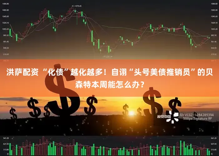 洪萨配资 “化债”越化越多！自诩“头号美债推销员”的贝森特本周能怎么办？
