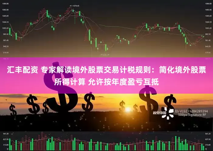 汇丰配资 专家解读境外股票交易计税规则：简化境外股票所得计算 允许按年度盈亏互抵