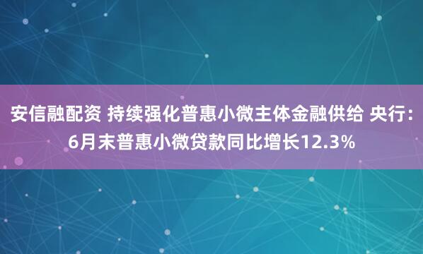 安信融配资 持续强化普惠小微主体金融供给 央行：6月末普惠小微贷款同比增长12.3%