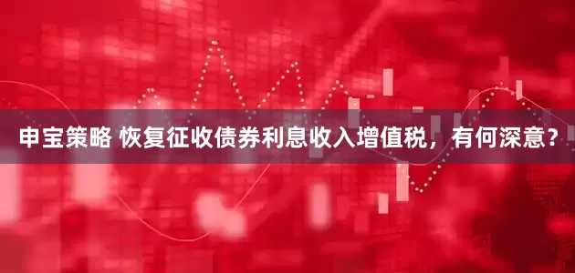 申宝策略 恢复征收债券利息收入增值税，有何深意？