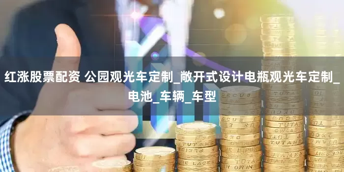 红涨股票配资 公园观光车定制_敞开式设计电瓶观光车定制_电池_车辆_车型