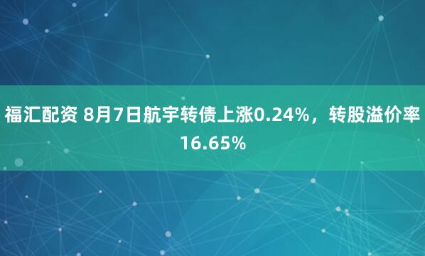福汇配资 8月7日航宇转债上涨0.24%，转股溢价率16.65%
