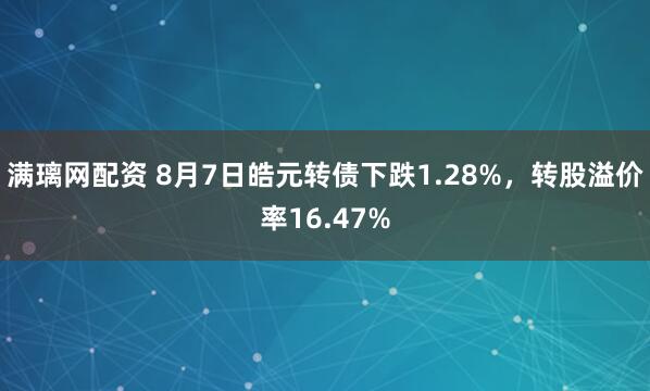 满璃网配资 8月7日皓元转债下跌1.28%，转股溢价率16.47%