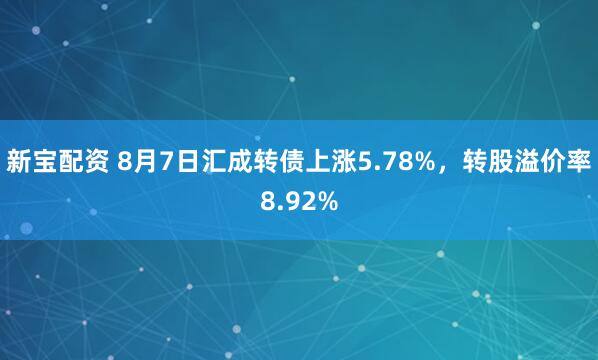 新宝配资 8月7日汇成转债上涨5.78%，转股溢价率8.92%