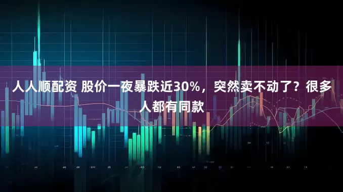 人人顺配资 股价一夜暴跌近30%，突然卖不动了？很多人都有同款
