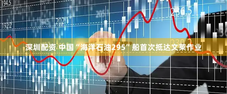 深圳配资 中国“海洋石油295”船首次抵达文莱作业