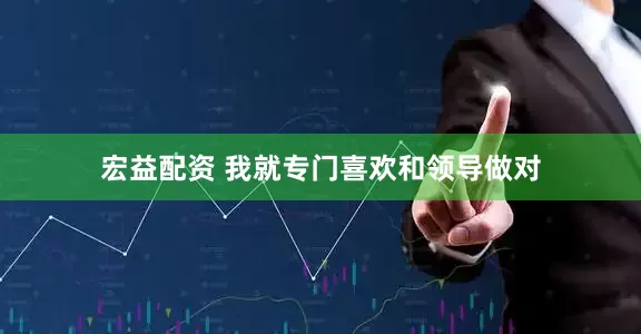 宏益配资 我就专门喜欢和领导做对
