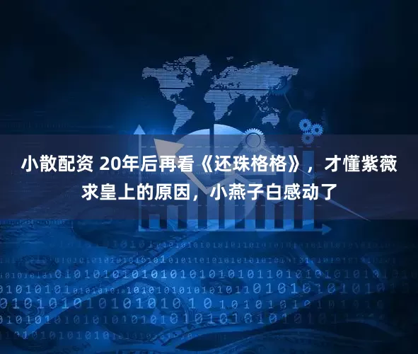 小散配资 20年后再看《还珠格格》，才懂紫薇求皇上的原因，小燕子白感动了