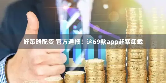 好策略配资 官方通报！这69款app赶紧卸载