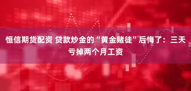恒信期货配资 贷款炒金的“黄金赌徒”后悔了：三天亏掉两个月工资