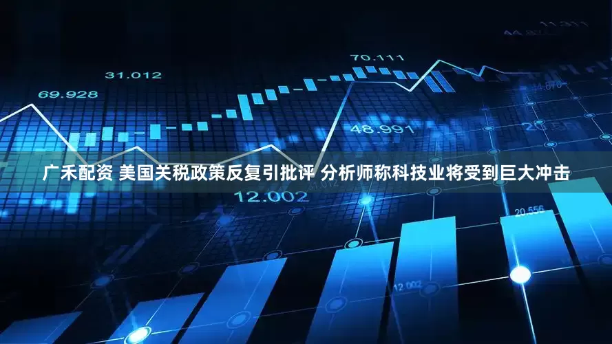 广禾配资 美国关税政策反复引批评 分析师称科技业将受到巨大冲击