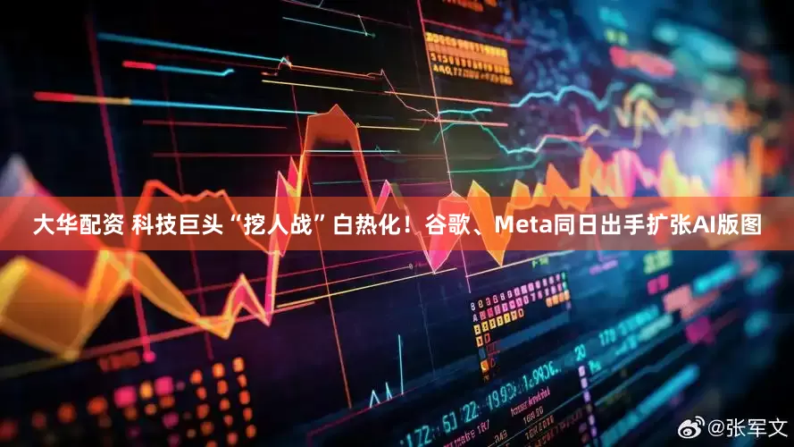 大华配资 科技巨头“挖人战”白热化！谷歌、Meta同日出手扩张AI版图