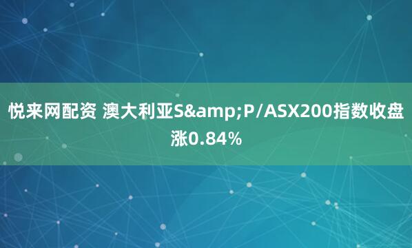 悦来网配资 澳大利亚S&P/ASX200指数收盘涨0.84%