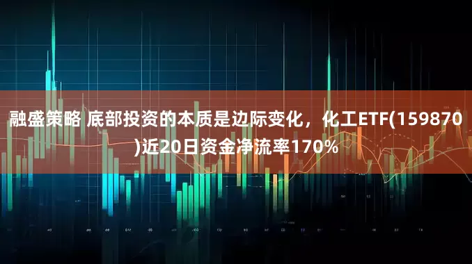 融盛策略 底部投资的本质是边际变化，化工ETF(159870)近20日资金净流率170%
