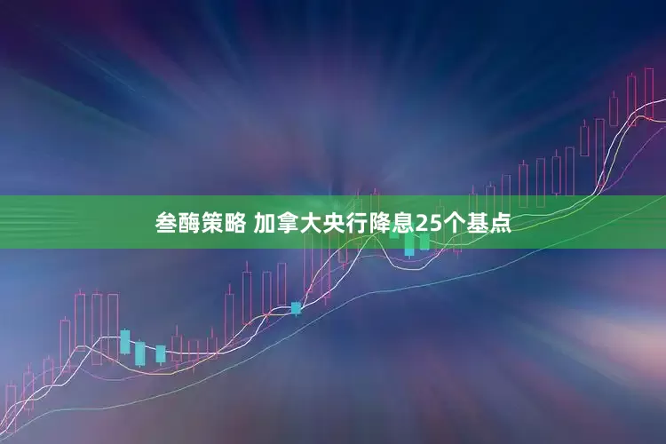 叁酶策略 加拿大央行降息25个基点