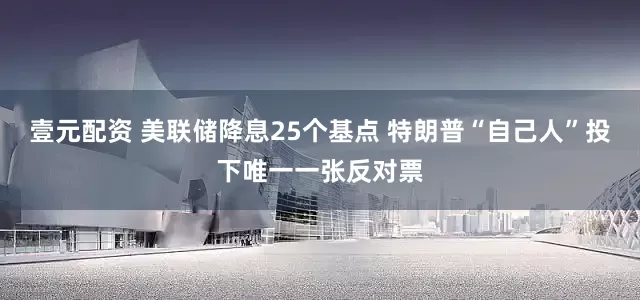 壹元配资 美联储降息25个基点 特朗普“自己人”投下唯一一张反对票