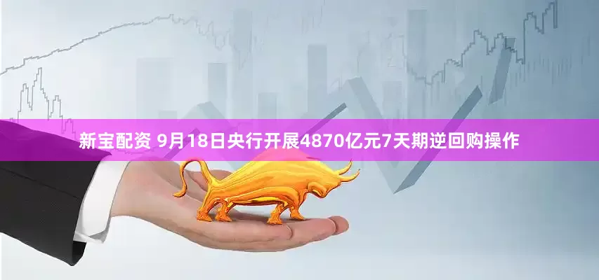 新宝配资 9月18日央行开展4870亿元7天期逆回购操作