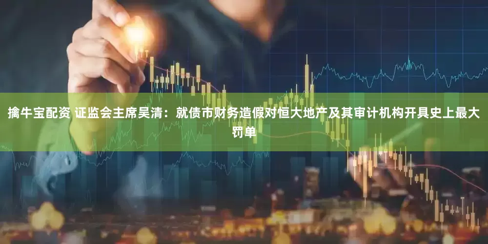 擒牛宝配资 证监会主席吴清：就债市财务造假对恒大地产及其审计机构开具史上最大罚单