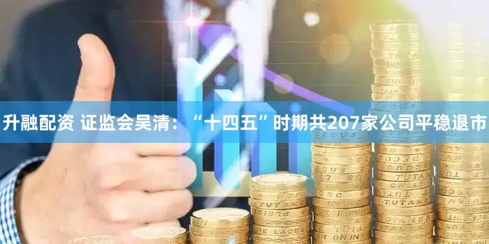 升融配资 证监会吴清：“十四五”时期共207家公司平稳退市