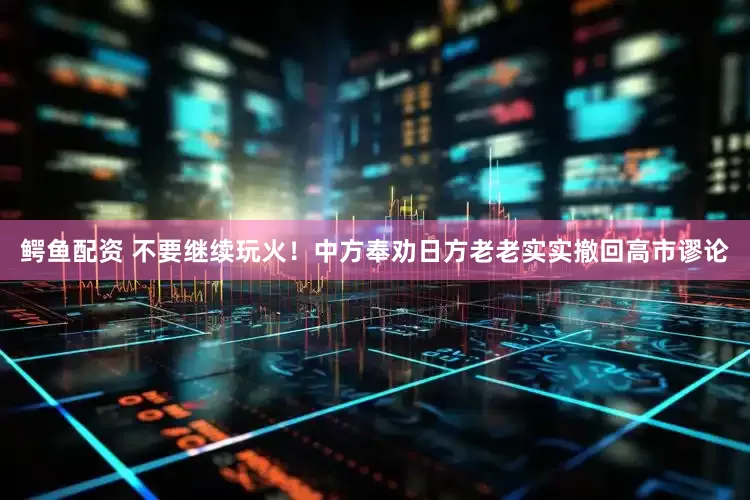 鳄鱼配资 不要继续玩火！中方奉劝日方老老实实撤回高市谬论