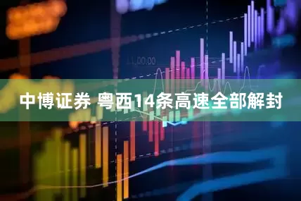 中博证券 粤西14条高速全部解封