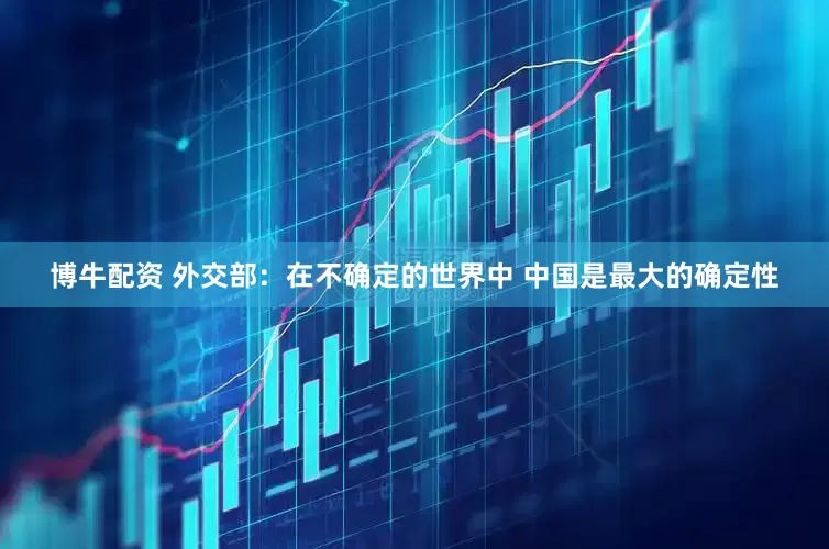 博牛配资 外交部：在不确定的世界中 中国是最大的确定性