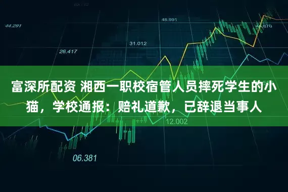 富深所配资 湘西一职校宿管人员摔死学生的小猫，学校通报：赔礼道歉，已辞退当事人
