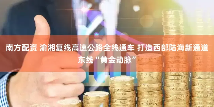 南方配资 渝湘复线高速公路全线通车 打造西部陆海新通道东线“黄金动脉”