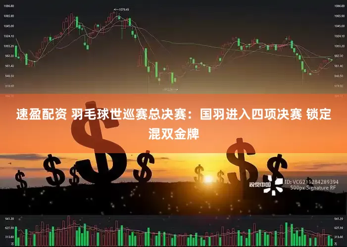 速盈配资 羽毛球世巡赛总决赛：国羽进入四项决赛 锁定混双金牌
