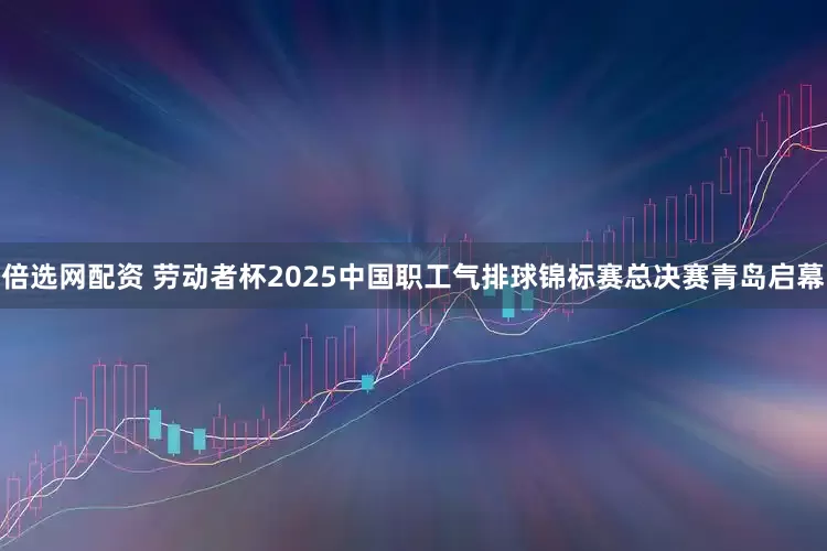 倍选网配资 劳动者杯2025中国职工气排球锦标赛总决赛青岛启幕