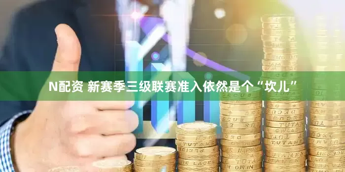 N配资 新赛季三级联赛准入依然是个“坎儿”